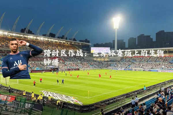 跨时区作战:世界杯赛场上的生物钟博弈