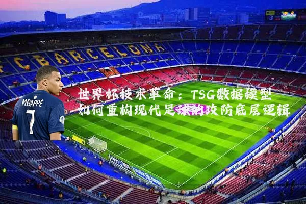 世界杯技术革命:TSG数据模型如何重构现代足球的攻防底层逻辑