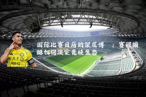 国际比赛日历的深层博弈：赛程编排如何决定竞技生态