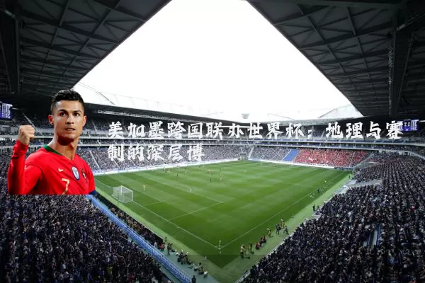 美加墨跨国联办世界杯：地理与赛制的深层博弈