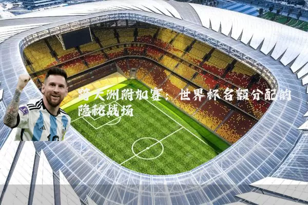 跨大洲附加赛：世界杯名额分配的隐秘战场