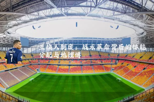 五换人制度：战术革命背后的体能分配与地理博弈