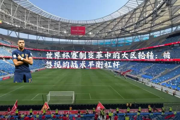 世界杯赛制变革中的大区轮转：被忽视的战术平衡杠杆