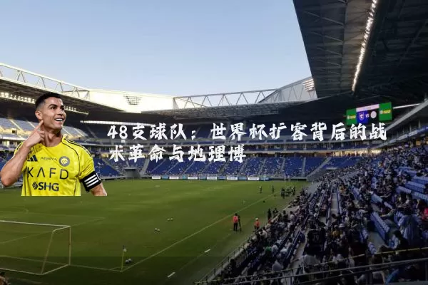 48支球队：世界杯扩容背后的战术革命与地理博弈