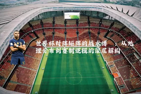 世界杯对阵矩阵的战术博弈：从地理分布到赛制逻辑的深层解构