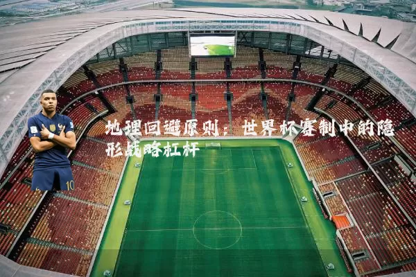 地理回避原则：世界杯赛制中的隐形战略杠杆