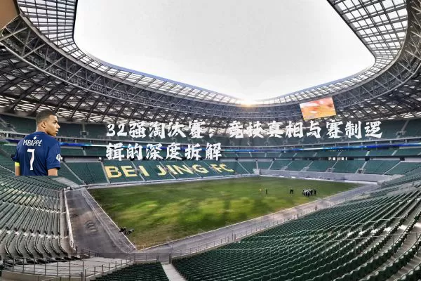 32强淘汰赛：竞技真相与赛制逻辑的深度拆解