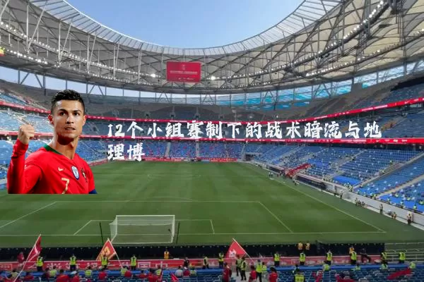 12个小组赛制下的战术暗流与地理博弈