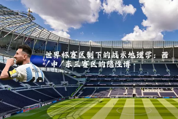 世界杯赛区制下的战术地理学：西/中/东三赛区的隐性博弈