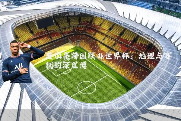 美加墨跨国联办世界杯：地理与赛制的深层博弈
